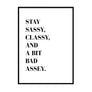 Stay Sassy Classy and a Bit Bad Assey - Printers Mews