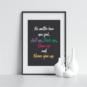 No Matter How You Feel, Get Up, Dress Up, Show Up and Never Give Up. - Printers Mews